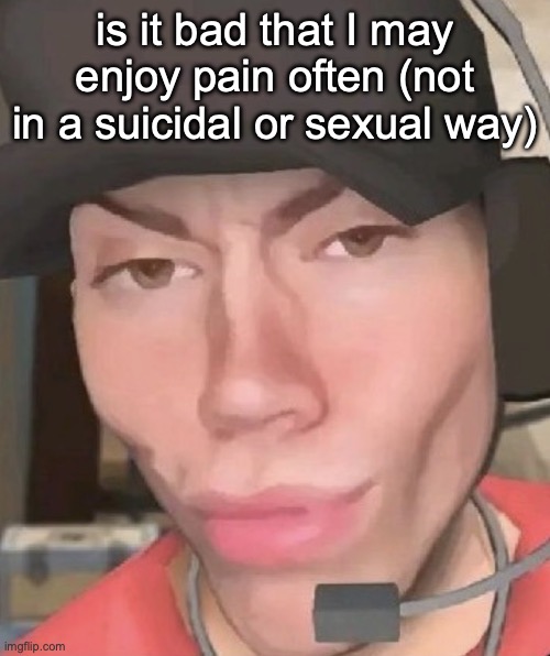Irl scout | is it bad that I may enjoy pain often (not in a suicidal or sexual way) | image tagged in irl scout | made w/ Imgflip meme maker
