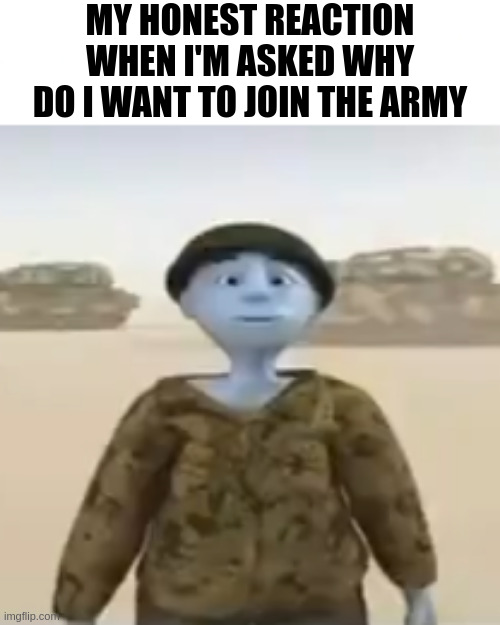 if you know you know | MY HONEST REACTION WHEN I'M ASKED WHY DO I WANT TO JOIN THE ARMY | image tagged in why do you want to join the army son | made w/ Imgflip meme maker