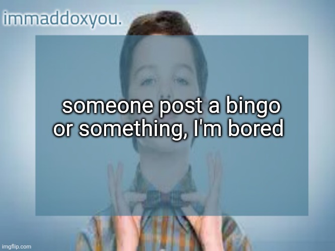 immaddoxyou sheldon temp | someone post a bingo or something, I'm bored | image tagged in immaddoxyou sheldon temp | made w/ Imgflip meme maker