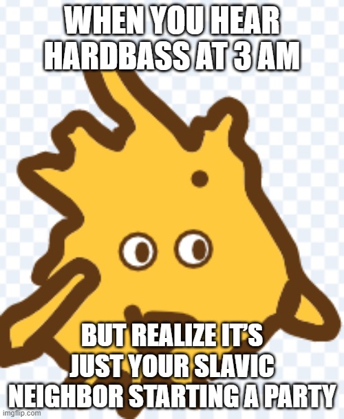 Cursed gobo | WHEN YOU HEAR HARDBASS AT 3 AM; BUT REALIZE IT’S JUST YOUR SLAVIC NEIGHBOR STARTING A PARTY | image tagged in cursed gobo,slavic lives matter | made w/ Imgflip meme maker