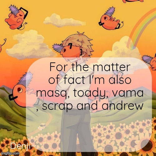 I am all of them | For the matter of fact I'm also masq, toady, vama , scrap and andrew | image tagged in denji announcement template | made w/ Imgflip meme maker