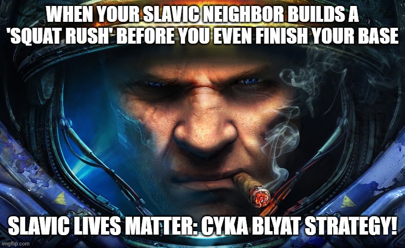 Starcraft | WHEN YOUR SLAVIC NEIGHBOR BUILDS A 'SQUAT RUSH' BEFORE YOU EVEN FINISH YOUR BASE; SLAVIC LIVES MATTER: CYKA BLYAT STRATEGY! | image tagged in starcraft,slavic live,slavic lives matter | made w/ Imgflip meme maker