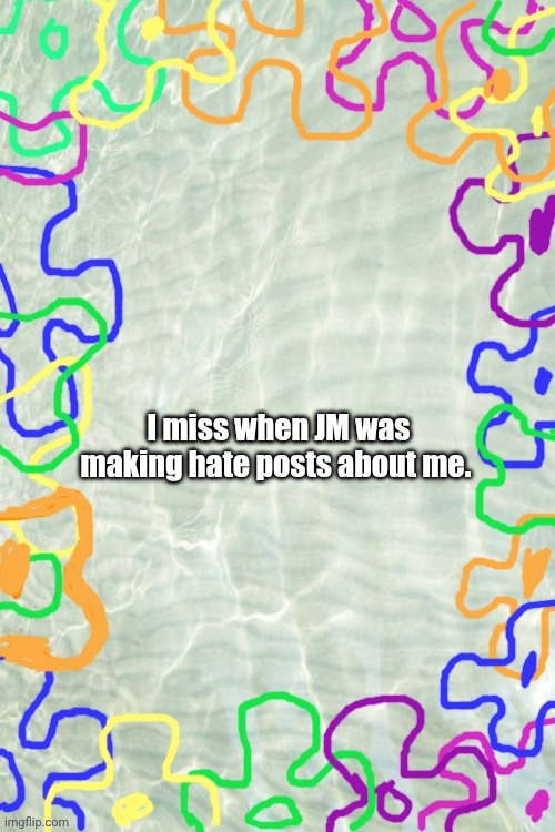 Seabed Temp | I miss when JM was making hate posts about me. | image tagged in seabed temp | made w/ Imgflip meme maker