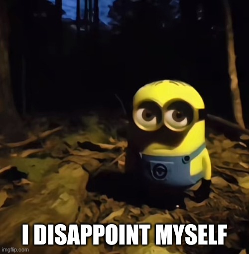 Minion in dark forest | I DISAPPOINT MYSELF | image tagged in minion in dark forest | made w/ Imgflip meme maker