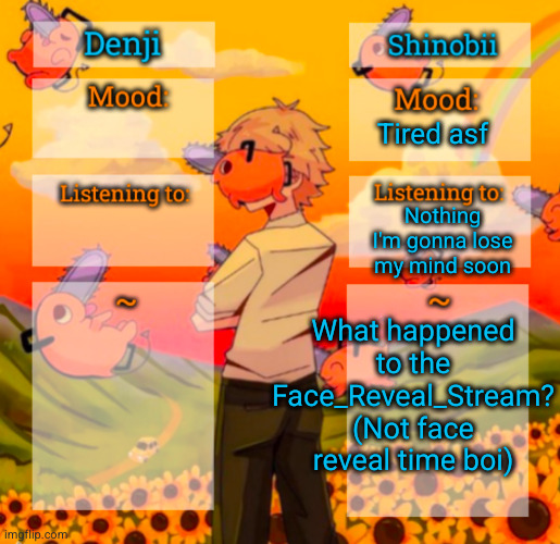 was it deleted | Tired asf; Nothing I'm gonna lose my mind soon; What happened to the Face_Reveal_Stream? (Not face reveal time boi) | image tagged in denji and shinobii announcement temp,streams,face reveal | made w/ Imgflip meme maker
