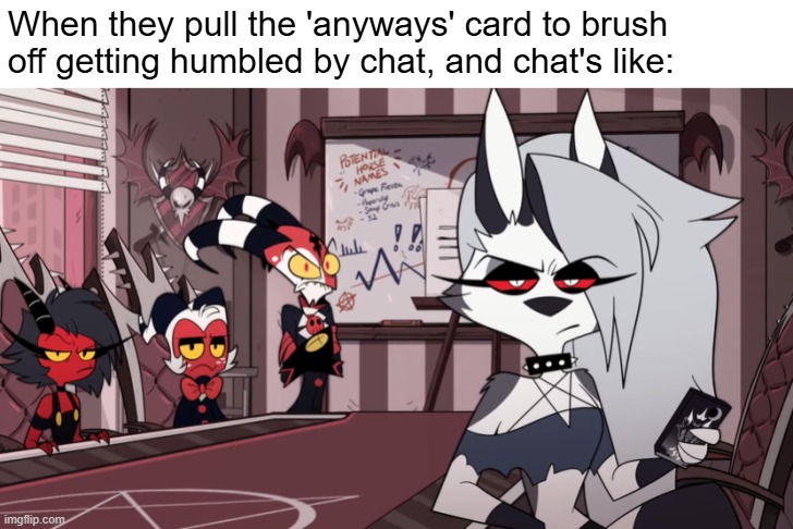 am i right, or am i right? | When they pull the 'anyways' card to brush off getting humbled by chat, and chat's like: | image tagged in helluva boss imp stare,helluva boss,vivziepop,true,fr,that one kid | made w/ Imgflip meme maker