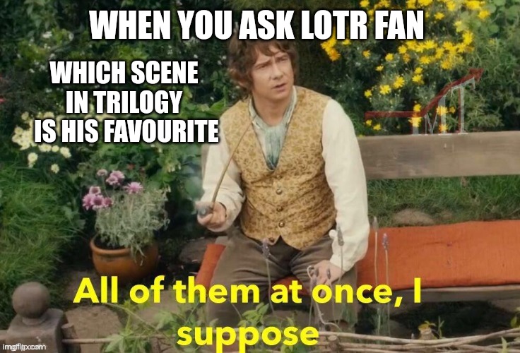 All of'em | WHEN YOU ASK LOTR FAN; WHICH SCENE 
IN TRILOGY 
IS HIS FAVOURITE | image tagged in all of them at once i suppose,memes,hobbit,lotr,lord of the rings,bilbo | made w/ Imgflip meme maker