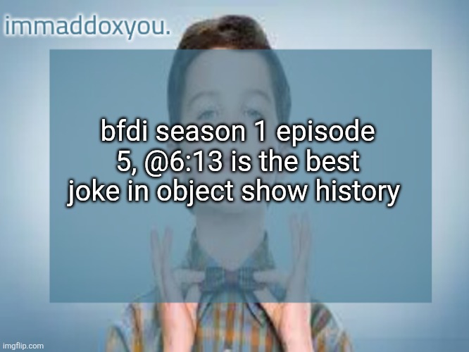 immaddoxyou sheldon temp | bfdi season 1 episode 5, @6:13 is the best joke in object show history | image tagged in immaddoxyou sheldon temp | made w/ Imgflip meme maker
