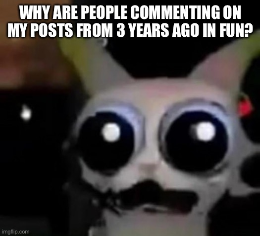 Who are you people? | WHY ARE PEOPLE COMMENTING ON MY POSTS FROM 3 YEARS AGO IN FUN? | image tagged in scared car | made w/ Imgflip meme maker