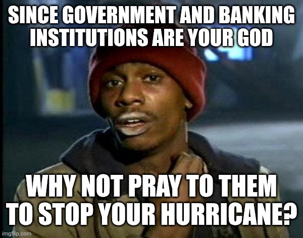 dave chappelle | SINCE GOVERNMENT AND BANKING
INSTITUTIONS ARE YOUR GOD; WHY NOT PRAY TO THEM TO STOP YOUR HURRICANE? | image tagged in dave chappelle | made w/ Imgflip meme maker