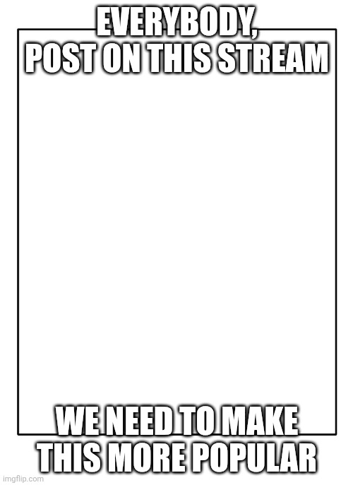 DO IT!! | EVERYBODY, POST ON THIS STREAM; WE NEED TO MAKE THIS MORE POPULAR | image tagged in blank template | made w/ Imgflip meme maker