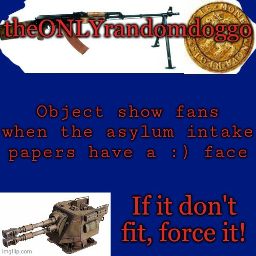 Randomdoggo's really bad template | Object show fans when the asylum intake papers have a :) face | image tagged in randomdoggo's really bad template | made w/ Imgflip meme maker