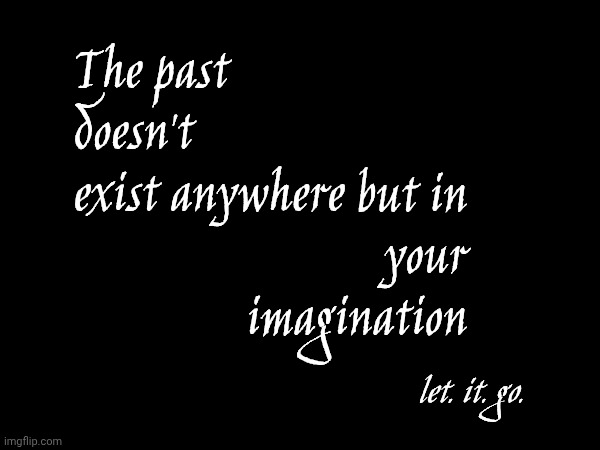 Stop Reliving The Past.  Keep Adding To The Future And Let What's Done Die Already | but in your imagination; The past doesn't exist anywhere; let. it. go. | image tagged in memes,move on,moving on,moved on,the great awakening,wake up | made w/ Imgflip meme maker