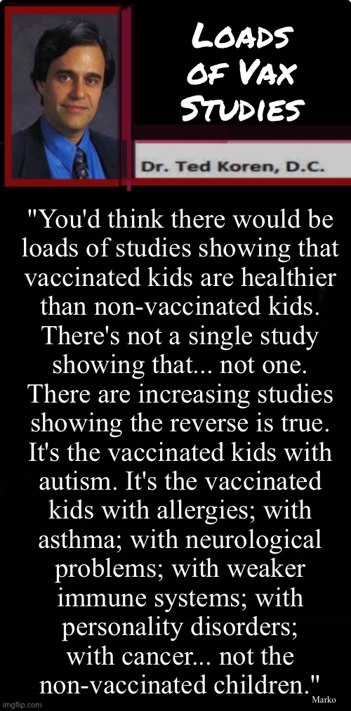 All the Vaccination Studies Show the Vaxxed are More Healthy, Right? | Loads
of Vax
Studies; "You'd think there would be
loads of studies showing that
vaccinated kids are healthier
than non-vaccinated kids.
There's not a single study
showing that... not one.
There are increasing studies
showing the reverse is true.
It's the vaccinated kids with
autism. It's the vaccinated
kids with allergies; with
asthma; with neurological
problems; with weaker
immune systems; with
personality disorders;
with cancer... not the
non-vaccinated children."; Marko | image tagged in memes,think again,the only reason vax is in business,is for money but not liable,why no liability if theyr so good | made w/ Imgflip meme maker