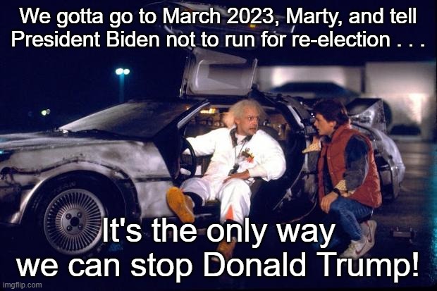 Back to the Future March 2023 | We gotta go to March 2023, Marty, and tell President Biden not to run for re-election . . . It's the only way we can stop Donald Trump! | image tagged in back to the future,march 2023,joe biden,donald trump,trump sucks | made w/ Imgflip meme maker