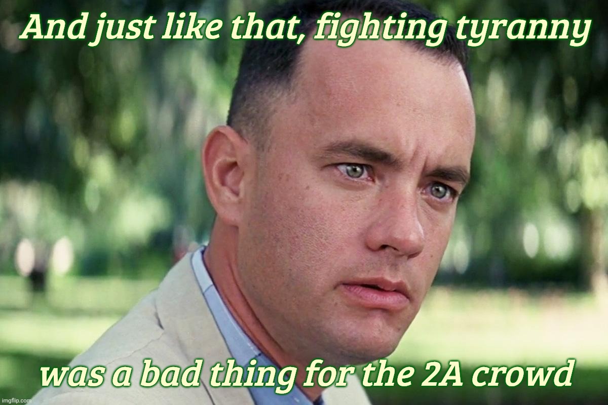 Forrest Gump - and just like that - HD | And just like that, fighting tyranny; was a bad thing for the 2A crowd | image tagged in forrest gump - and just like that - hd | made w/ Imgflip meme maker