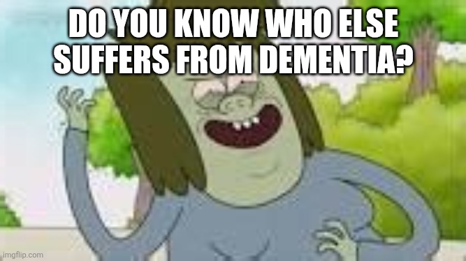 DO YOU KNOW WHO ELSE SUFFERS FROM DEMENTIA? | image tagged in do you know who else your mom | made w/ Imgflip meme maker