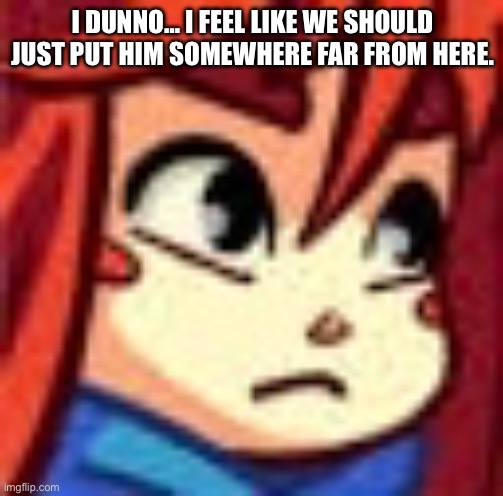 I DUNNO… I FEEL LIKE WE SHOULD JUST PUT HIM SOMEWHERE FAR FROM HERE. | made w/ Imgflip meme maker