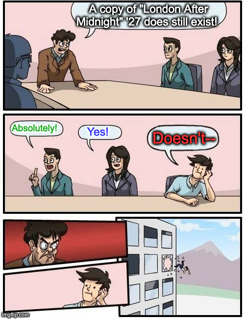 Boardroom Meeting Suggestion | A copy of "London After Midnight" '27 does still exist! Absolutely! Yes! Doesn't-- | image tagged in memes,boardroom meeting suggestion | made w/ Imgflip meme maker