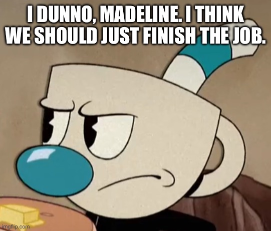 Angry Mugman | I DUNNO, MADELINE. I THINK WE SHOULD JUST FINISH THE JOB. | image tagged in angry mugman | made w/ Imgflip meme maker