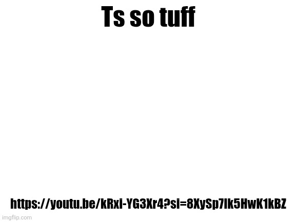 Blank White Template | Ts so tuff; https://youtu.be/kRxi-YG3Xr4?si=8XySp7Ik5HwK1kBZ | image tagged in blank white template | made w/ Imgflip meme maker