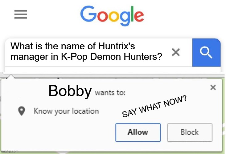 Bobby | What is the name of Huntrix's manager in K-Pop Demon Hunters? Bobby; SAY WHAT NOW? | image tagged in wants to know your location,k-pop demon hunters | made w/ Imgflip meme maker
