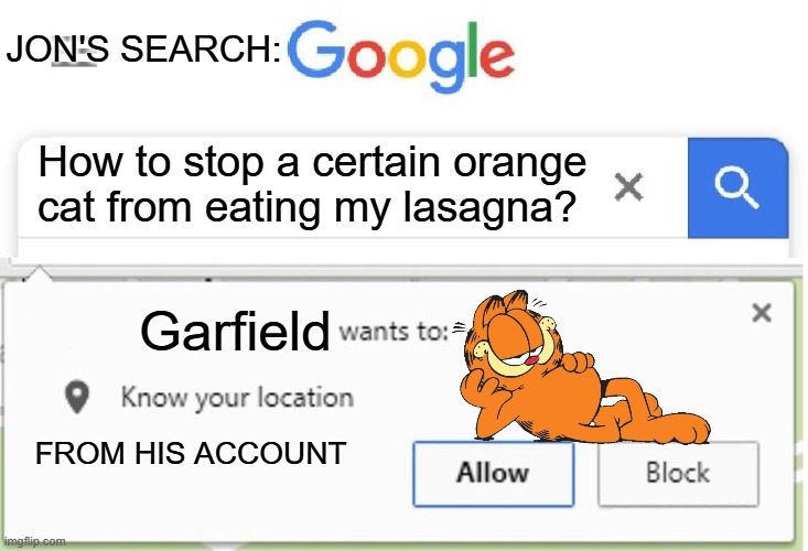 Garfield wants to know your location - Jon's computer search | JON'S SEARCH:; How to stop a certain orange cat from eating my lasagna? Garfield; FROM HIS ACCOUNT | image tagged in wants to know your location,garfield | made w/ Imgflip meme maker