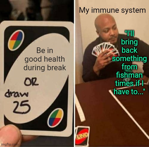 Why remember a major holiday when you can cough your lungs up | My immune system; "I'll bring back something from fishman times if I have to..."; Be in good health during break | image tagged in memes,uno draw 25 cards,depression,depression sadness hurt pain anxiety | made w/ Imgflip meme maker