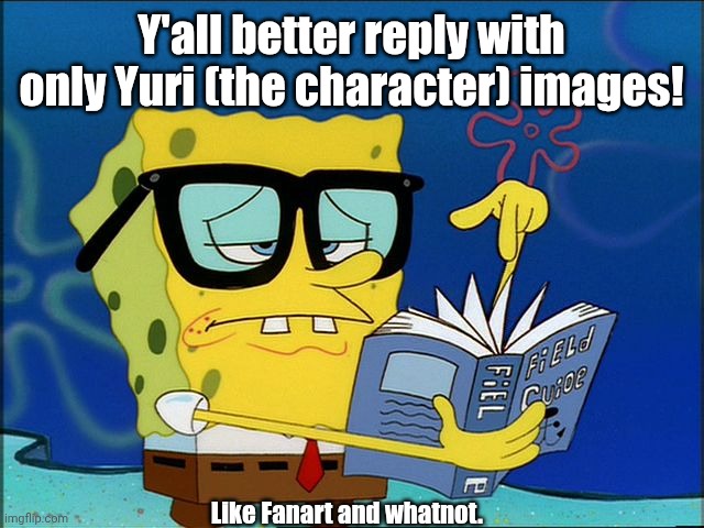 Spongebob nerd | Y'all better reply with only Yuri (the character) images! Like Fanart and whatnot. | image tagged in spongebob nerd | made w/ Imgflip meme maker