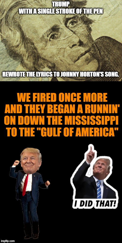 TRUMP and Global Leaders | TRUMP
WITH A SINGLE STROKE OF THE PEN; REWROTE THE LYRICS TO JOHNNY HORTON'S SONG. WE FIRED ONCE MORE
AND THEY BEGAN A RUNNIN'
ON DOWN THE MISSISSIPPI 
TO THE "GULF OF AMERICA" | image tagged in ukrainian lives matter,russo-ukrainian war,trump putin phone call,oligarchy,paypal,new orleans | made w/ Imgflip meme maker