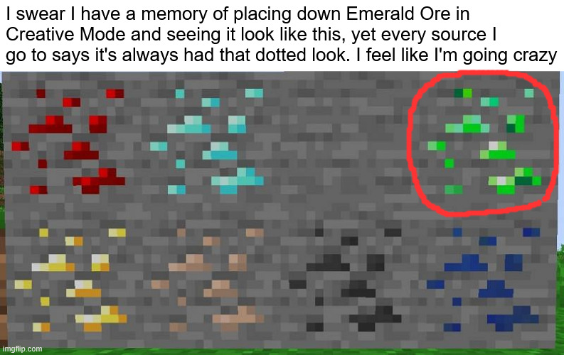 just me gaslighting myself, probably | I swear I have a memory of placing down Emerald Ore in Creative Mode and seeing it look like this, yet every source I go to says it's always had that dotted look. I feel like I'm going crazy | made w/ Imgflip meme maker