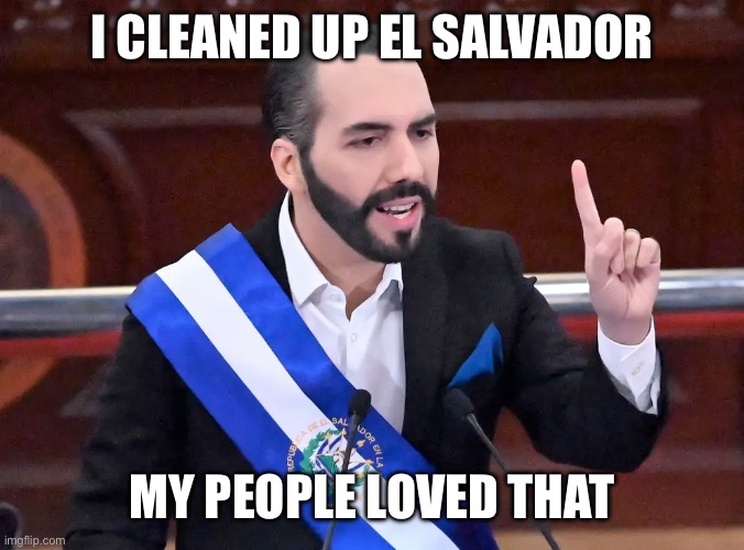 Nayib Bukele | I CLEANED UP EL SALVADOR MY PEOPLE LOVED THAT | image tagged in nayib bukele | made w/ Imgflip meme maker