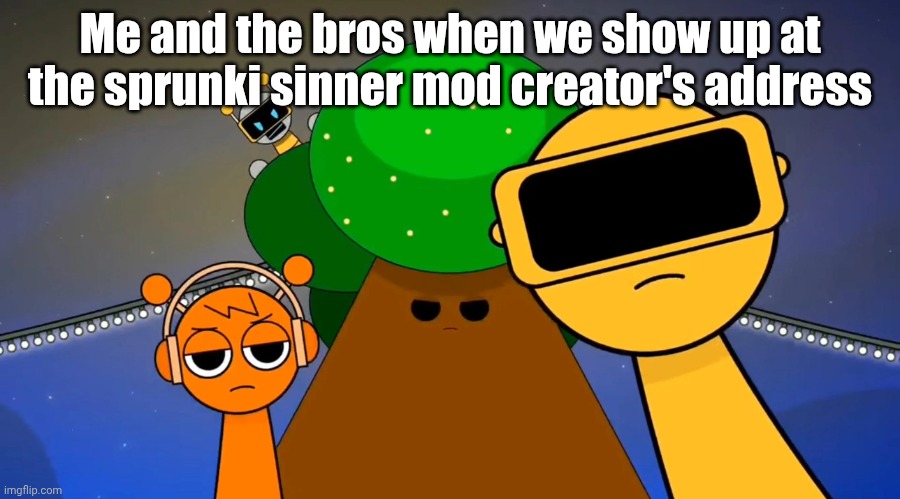 Sprunkies reacting negatively to you | Me and the bros when we show up at the sprunki sinner mod creator's address | image tagged in sprunkies reacting negatively to you | made w/ Imgflip meme maker