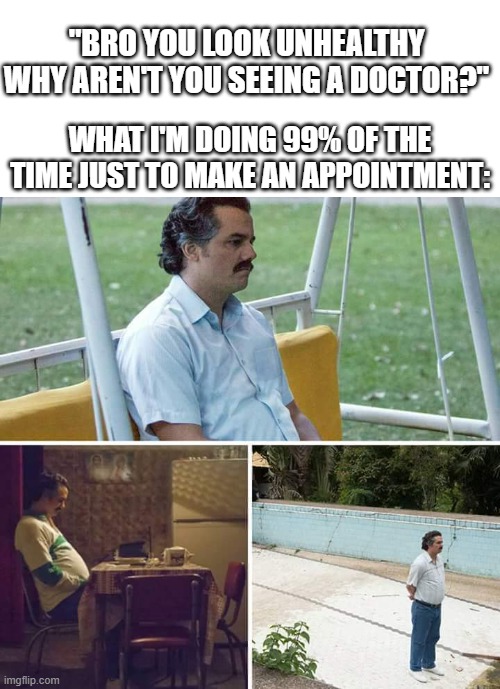 You are now number... 1392... in line... | "BRO YOU LOOK UNHEALTHY WHY AREN'T YOU SEEING A DOCTOR?"; WHAT I'M DOING 99% OF THE TIME JUST TO MAKE AN APPOINTMENT: | image tagged in memes,sad pablo escobar,doctor,funny,funny memes,dank memes | made w/ Imgflip meme maker