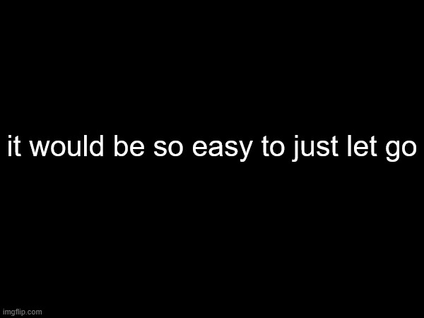it would be so easy to just let go | made w/ Imgflip meme maker