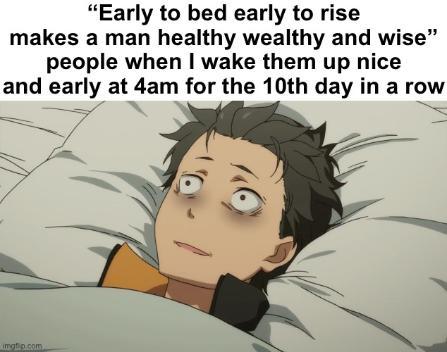 re:zero subaru | “Early to bed early to rise makes a man healthy wealthy and wise” people when I wake them up nice and early at 4am for the 10th day in a row | image tagged in re zero subaru | made w/ Imgflip meme maker