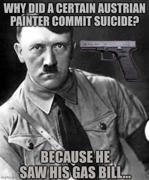 Darkest Humor yet! | WHY DID A CERTAIN AUSTRIAN PAINTER COMMIT SUICIDE? BECAUSE HE SAW HIS GAS BILL… | image tagged in adolf hitler,suicide,dark humor,jokes | made w/ Imgflip meme maker