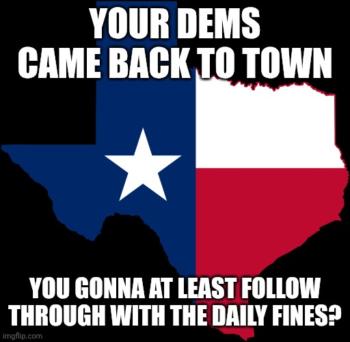 Dear Texas Government | YOUR DEMS CAME BACK TO TOWN; YOU GONNA AT LEAST FOLLOW THROUGH WITH THE DAILY FINES? | image tagged in texas map | made w/ Imgflip meme maker