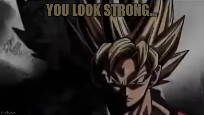 Goku Staring | YOU LOOK STRONG… | image tagged in goku staring | made w/ Imgflip meme maker