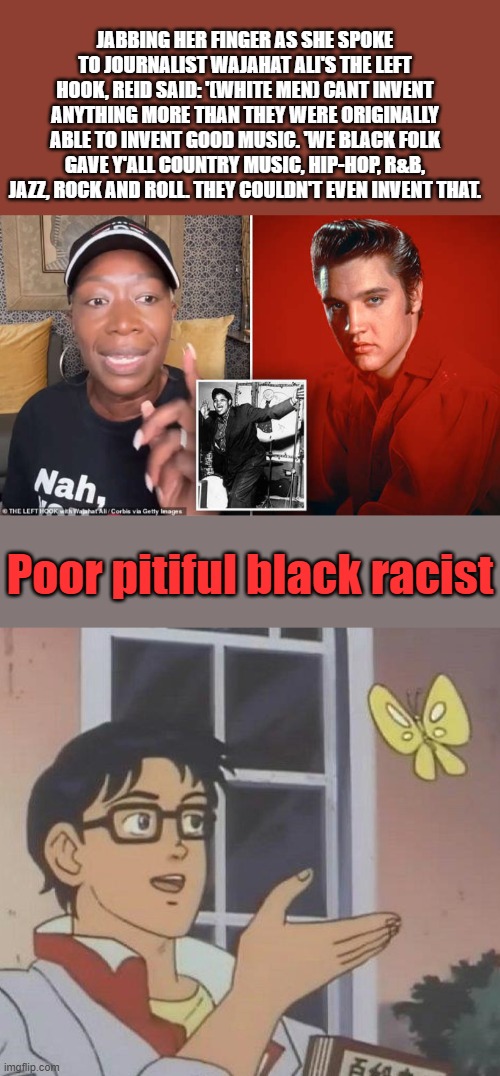 Black supremacist, saying her race is superior to another, Show me a black AC/DC or Hank Williams | JABBING HER FINGER AS SHE SPOKE TO JOURNALIST WAJAHAT ALI'S THE LEFT HOOK, REID SAID: '(WHITE MEN) CANT INVENT ANYTHING MORE THAN THEY WERE ORIGINALLY ABLE TO INVENT GOOD MUSIC. 'WE BLACK FOLK GAVE Y'ALL COUNTRY MUSIC, HIP-HOP, R&B, JAZZ, ROCK AND ROLL. THEY COULDN'T EVEN INVENT THAT. Poor pitiful black racist | image tagged in memes,is this a pigeon | made w/ Imgflip meme maker
