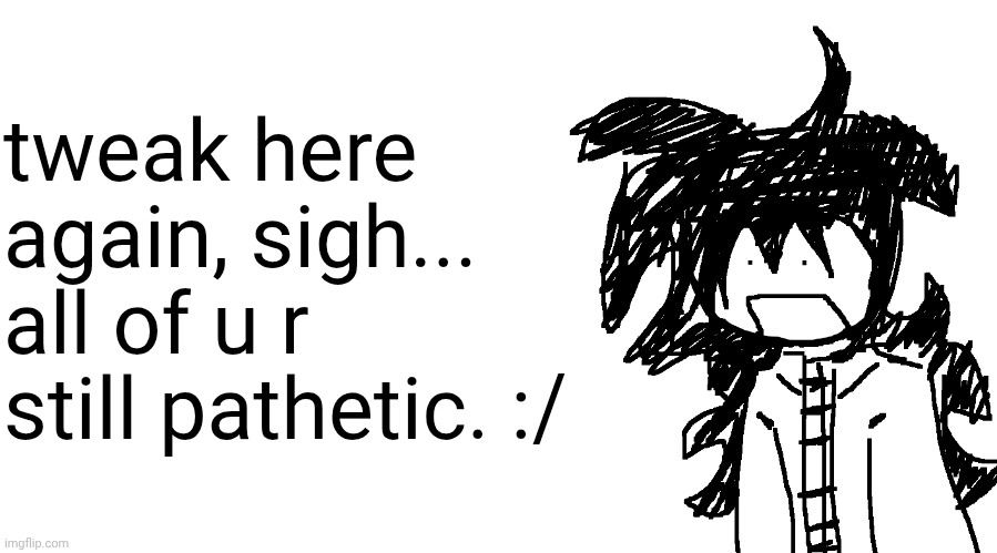 another bullshit template no one gaf about | tweak here again, sigh... all of u r still pathetic. :/ | image tagged in another bullshit template no one gaf about | made w/ Imgflip meme maker