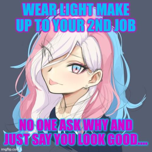 odd transfem moments | WEAR LIGHT MAKE UP TO YOUR 2ND JOB; NO ONE ASK WHY AND JUST SAY YOU LOOK GOOD.... | image tagged in odd transfem moments | made w/ Imgflip meme maker
