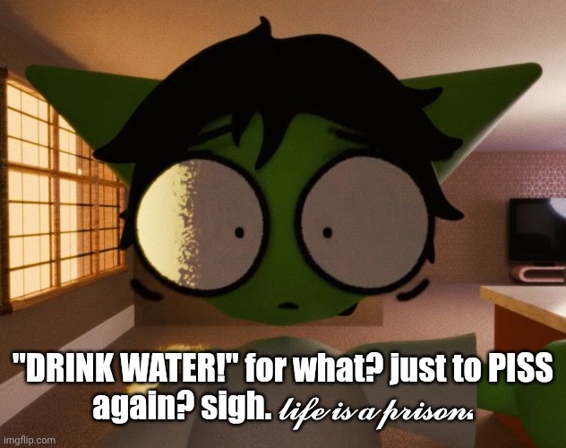 this is what 3 ibuprofen does to a person | "DRINK WATER!" for what? just to PISS again? sigh. 𝓵𝓲𝓯𝓮 𝓲𝓼 𝓪 𝓹𝓻𝓲𝓼𝓸𝓷. | image tagged in im not fucking naming this shit dude | made w/ Imgflip meme maker