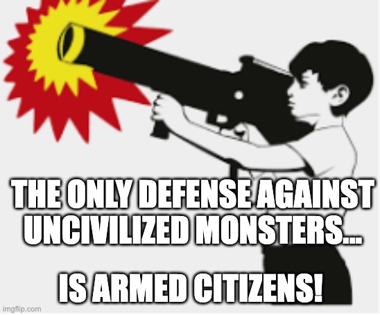 get yourself a gun and protect yourself and fellow citizens! | THE ONLY DEFENSE AGAINST UNCIVILIZED MONSTERS... IS ARMED CITIZENS! | image tagged in bazooka boy | made w/ Imgflip meme maker