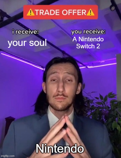 why is Nintendo being greedy nowadays | your soul; A Nintendo
Switch 2; Nintendo | image tagged in trade offer,corporate greed,nintendo | made w/ Imgflip meme maker