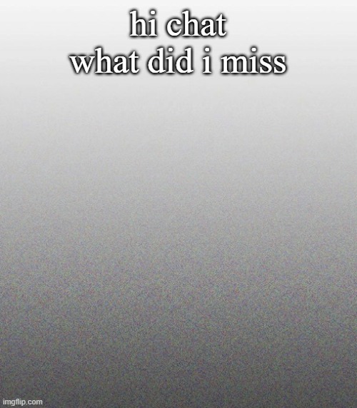 … | hi chat what did i miss | made w/ Imgflip meme maker