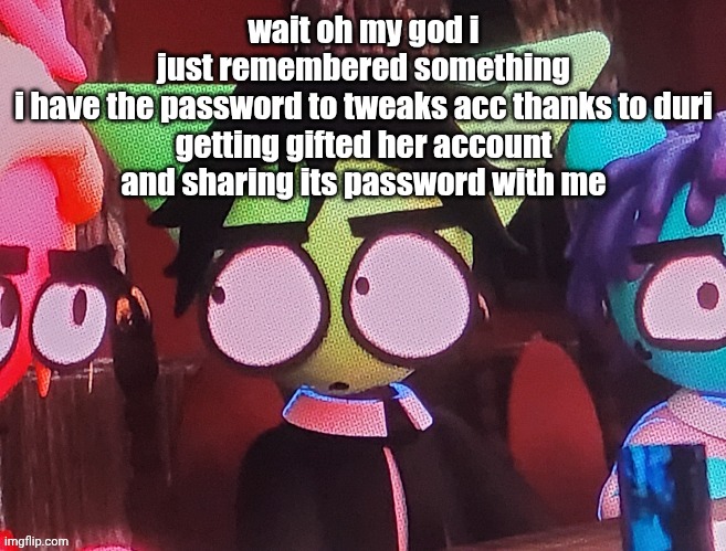 im about to do a demoman | wait oh my god i just remembered something

i have the password to tweaks acc thanks to duri getting gifted her account and sharing its password with me | image tagged in judgemental ass stare | made w/ Imgflip meme maker
