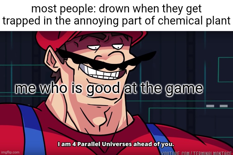 most people: drown when they get trapped in the annoying part of chemical plant me who is good at the game | image tagged in mario i am four parallel universes ahead of you | made w/ Imgflip meme maker