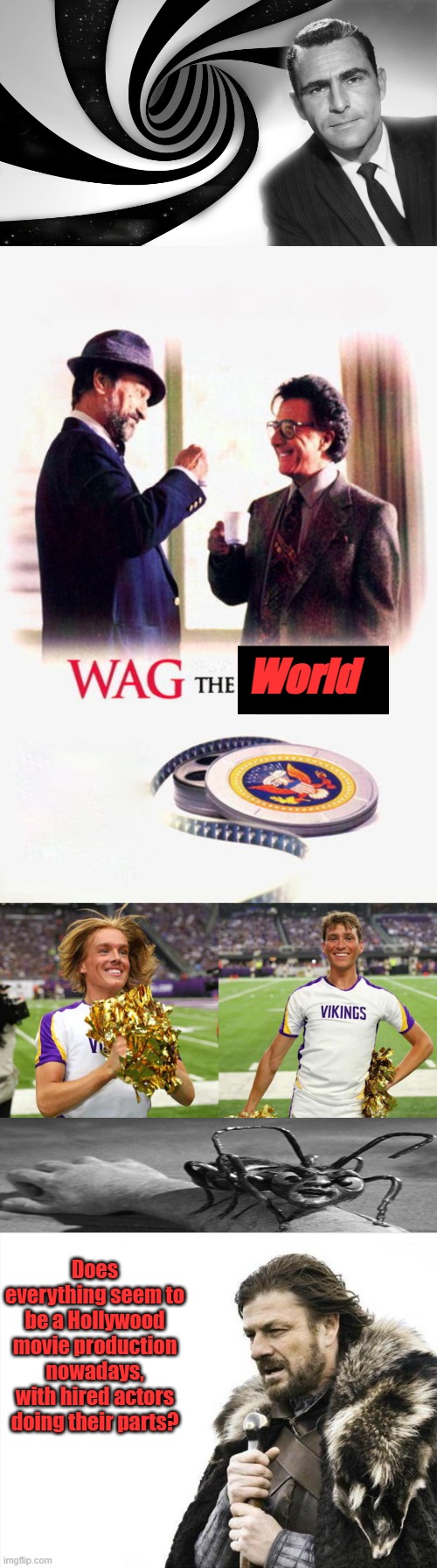 Here we are, to much dope smoking going on. | World; Does everything seem to be a Hollywood movie production nowadays, with hired actors doing their parts? | image tagged in memes,brace yourselves x is coming | made w/ Imgflip meme maker