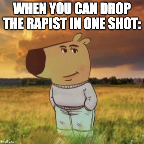 im bing chilling | WHEN YOU CAN DROP THE RAPIST IN ONE SHOT: | image tagged in chill guy | made w/ Imgflip meme maker
